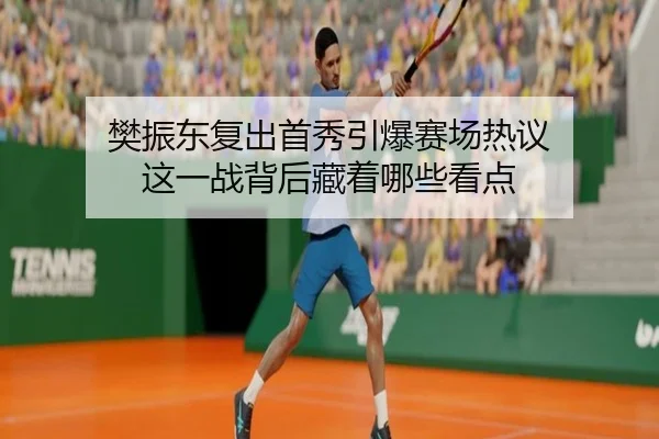 樊振东复出首秀引爆赛场热议 这一战背后藏着哪些看点